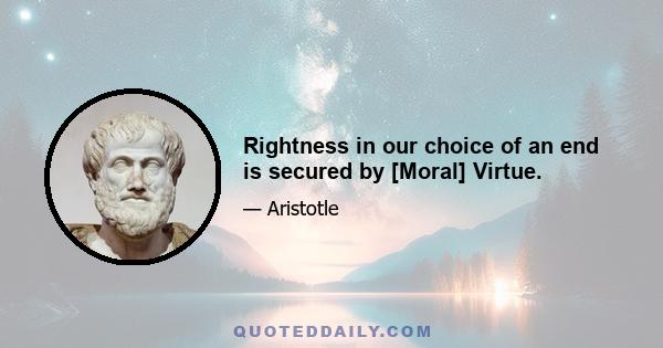 Rightness in our choice of an end is secured by [Moral] Virtue.