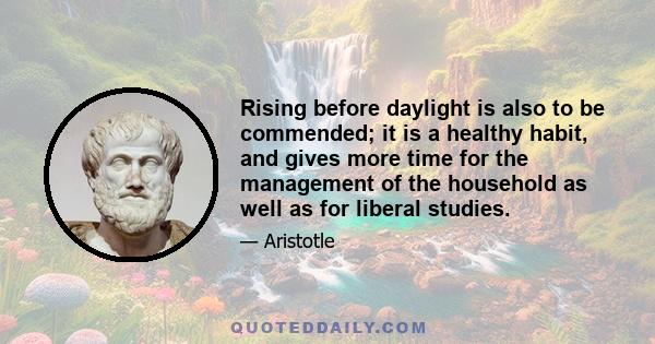 Rising before daylight is also to be commended; it is a healthy habit, and gives more time for the management of the household as well as for liberal studies.