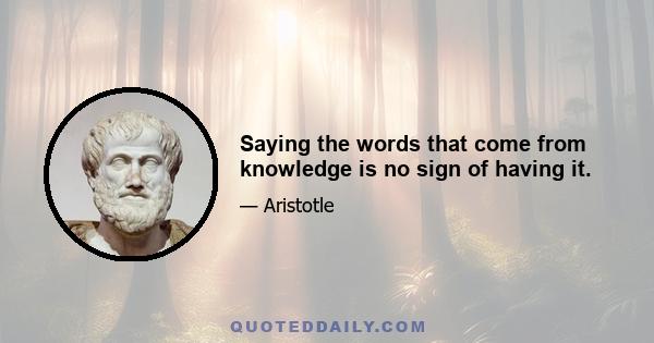 Saying the words that come from knowledge is no sign of having it.