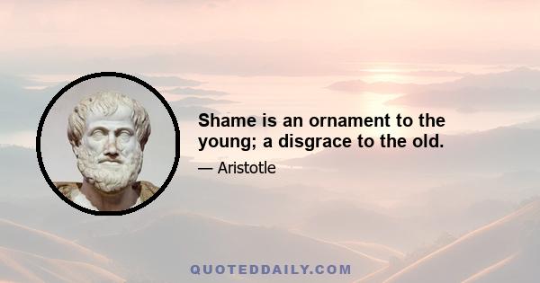 Shame is an ornament to the young; a disgrace to the old.