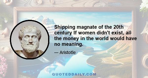 Shipping magnate of the 20th century If women didn't exist, all the money in the world would have no meaning.