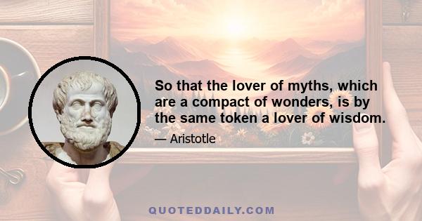 So that the lover of myths, which are a compact of wonders, is by the same token a lover of wisdom.