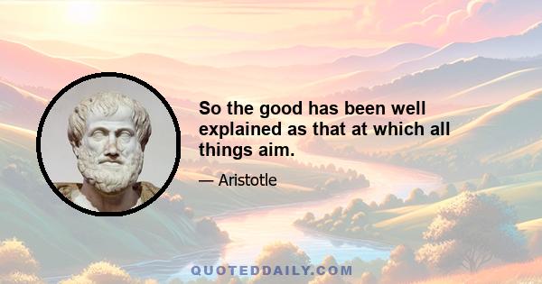 So the good has been well explained as that at which all things aim.