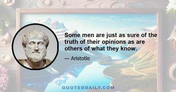 Some men are just as sure of the truth of their opinions as are others of what they know.