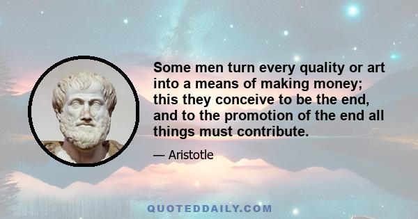 Some men turn every quality or art into a means of making money; this they conceive to be the end, and to the promotion of the end all things must contribute.