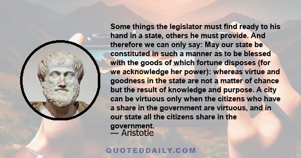 Some things the legislator must find ready to his hand in a state, others he must provide. And therefore we can only say: May our state be constituted in such a manner as to be blessed with the goods of which fortune