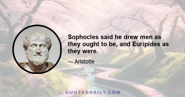 Sophocles said he drew men as they ought to be, and Euripides as they were.