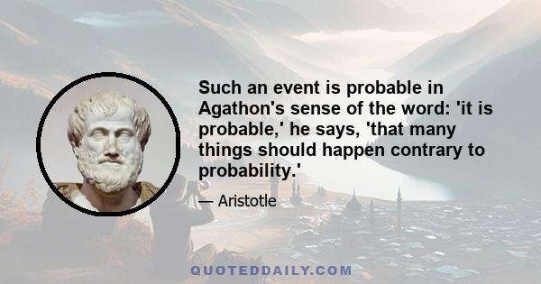 Such an event is probable in Agathon's sense of the word: 'it is probable,' he says, 'that many things should happen contrary to probability.'