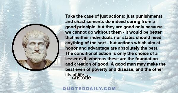 Take the case of just actions; just punishments and chastisements do indeed spring from a good principle, but they are good only because we cannot do without them - it would be better that neither individuals nor states 