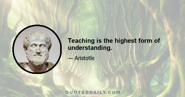 Teaching is the highest form of understanding.