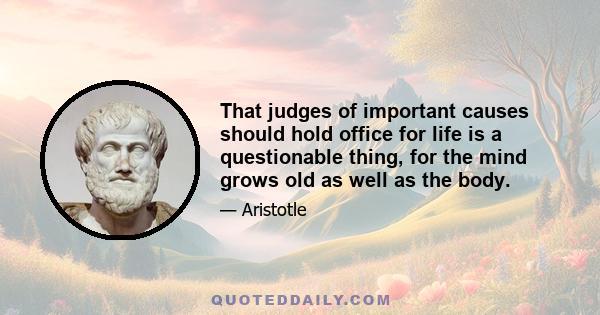 That judges of important causes should hold office for life is a questionable thing, for the mind grows old as well as the body.