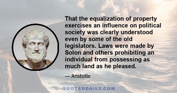 That the equalization of property exercises an influence on political society was clearly understood even by some of the old legislators. Laws were made by Solon and others prohibiting an individual from possessing as