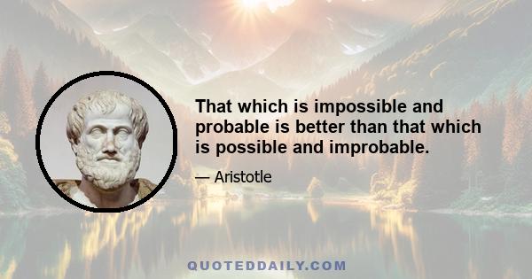 That which is impossible and probable is better than that which is possible and improbable.