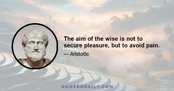 The aim of the wise is not to secure pleasure, but to avoid pain.