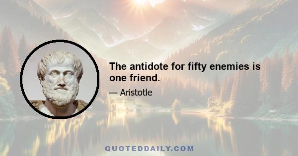 The antidote for fifty enemies is one friend.