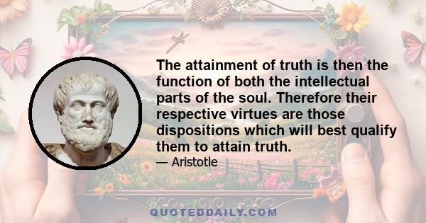 The attainment of truth is then the function of both the intellectual parts of the soul. Therefore their respective virtues are those dispositions which will best qualify them to attain truth.