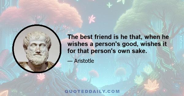 The best friend is he that, when he wishes a person's good, wishes it for that person's own sake.