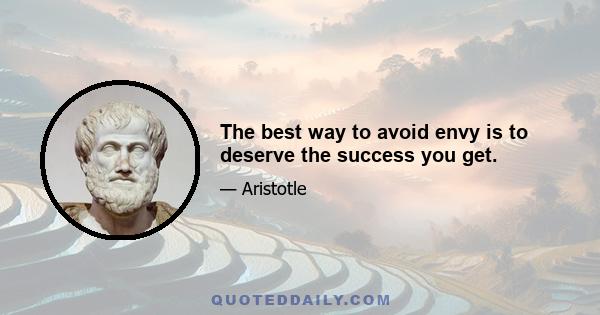 The best way to avoid envy is to deserve the success you get.