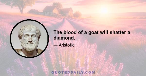 The blood of a goat will shatter a diamond.