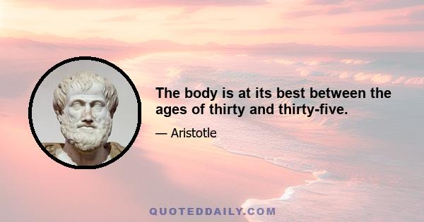 The body is at its best between the ages of thirty and thirty-five.