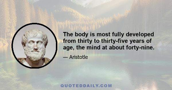 The body is most fully developed from thirty to thirty-five years of age, the mind at about forty-nine.