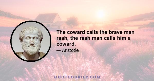 The coward calls the brave man rash, the rash man calls him a coward.