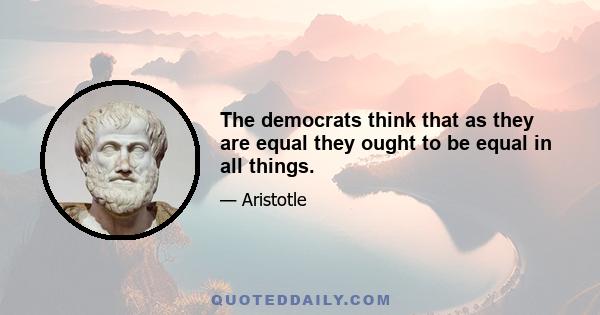 The democrats think that as they are equal they ought to be equal in all things.