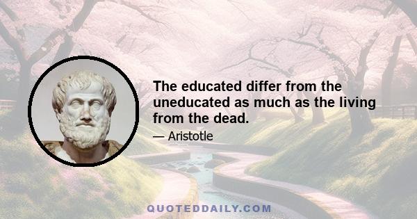 The educated differ from the uneducated as much as the living from the dead.