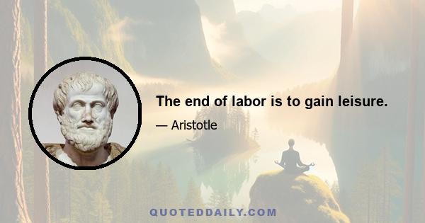 The end of labor is to gain leisure.