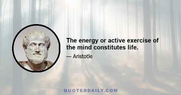 The energy or active exercise of the mind constitutes life.