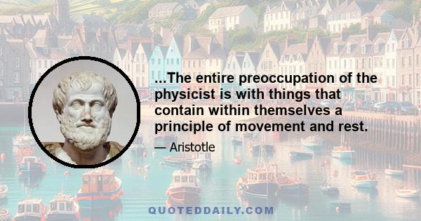 ...The entire preoccupation of the physicist is with things that contain within themselves a principle of movement and rest.