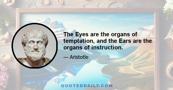 The Eyes are the organs of temptation, and the Ears are the organs of instruction.