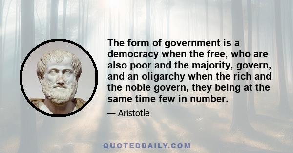 The form of government is a democracy when the free, who are also poor and the majority, govern, and an oligarchy when the rich and the noble govern, they being at the same time few in number.