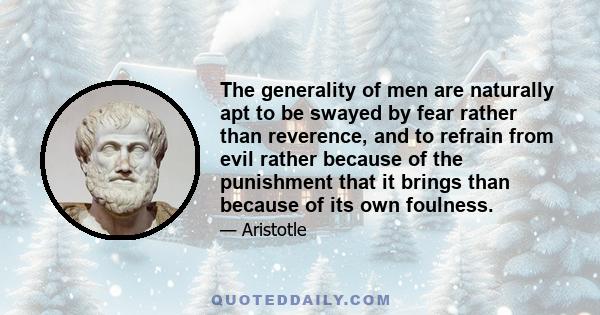 The generality of men are naturally apt to be swayed by fear rather than reverence, and to refrain from evil rather because of the punishment that it brings than because of its own foulness.