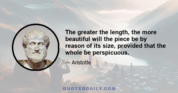 The greater the length, the more beautiful will the piece be by reason of its size, provided that the whole be perspicuous.