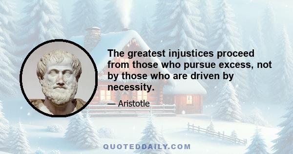 The greatest injustices proceed from those who pursue excess, not by those who are driven by necessity.