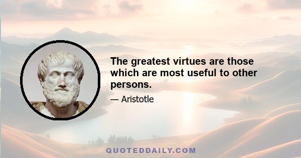 The greatest virtues are those which are most useful to other persons.