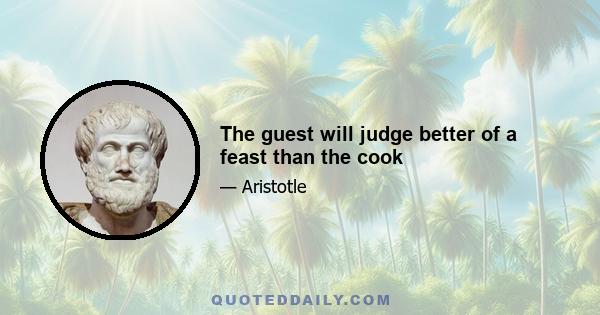 The guest will judge better of a feast than the cook