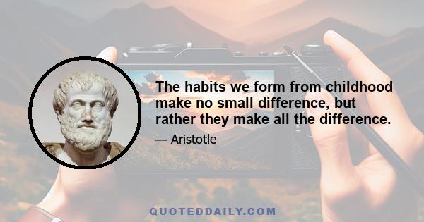 The habits we form from childhood make no small difference, but rather they make all the difference.