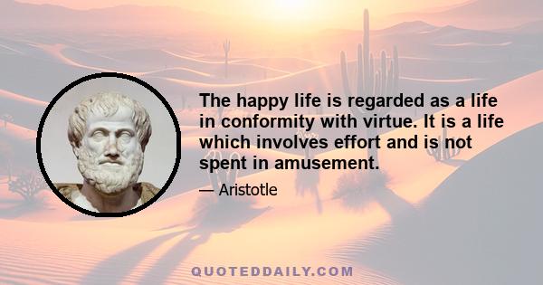 The happy life is regarded as a life in conformity with virtue. It is a life which involves effort and is not spent in amusement.