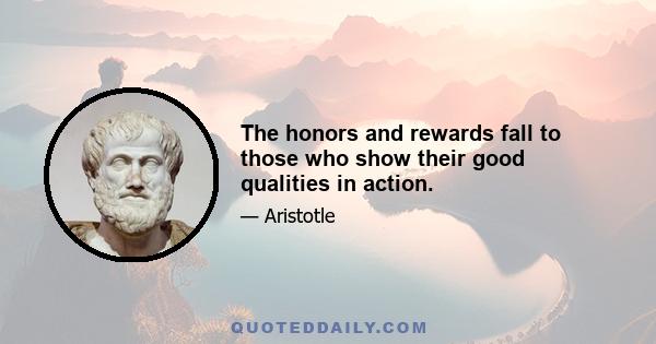 The honors and rewards fall to those who show their good qualities in action.