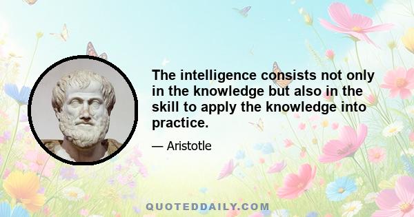 The intelligence consists not only in the knowledge but also in the skill to apply the knowledge into practice.