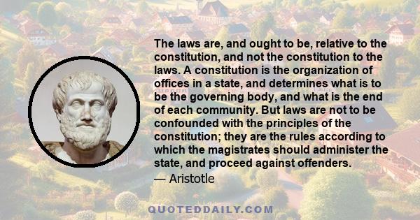 The laws are, and ought to be, relative to the constitution, and not the constitution to the laws. A constitution is the organization of offices in a state, and determines what is to be the governing body, and what is