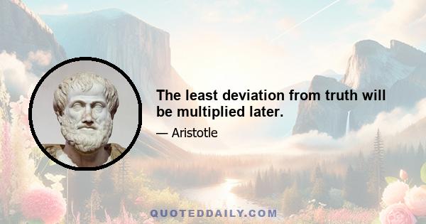 The least deviation from truth will be multiplied later.