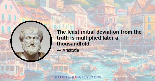 The least initial deviation from the truth is multiplied later a thousandfold.