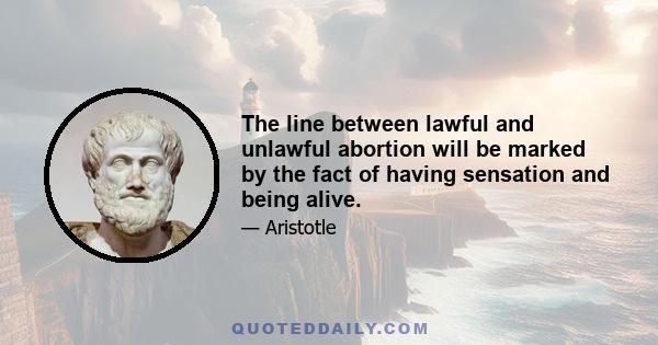 The line between lawful and unlawful abortion will be marked by the fact of having sensation and being alive.