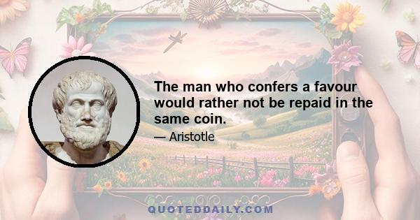 The man who confers a favour would rather not be repaid in the same coin.