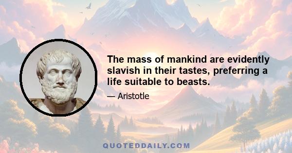 The mass of mankind are evidently slavish in their tastes, preferring a life suitable to beasts.