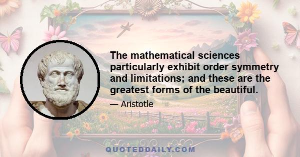 The mathematical sciences particularly exhibit order symmetry and limitations; and these are the greatest forms of the beautiful.