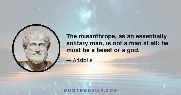 The misanthrope, as an essentially solitary man, is not a man at all: he must be a beast or a god.